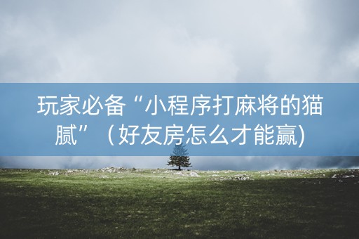 玩家必备“小程序打麻将的猫腻”（好友房怎么才能赢)
