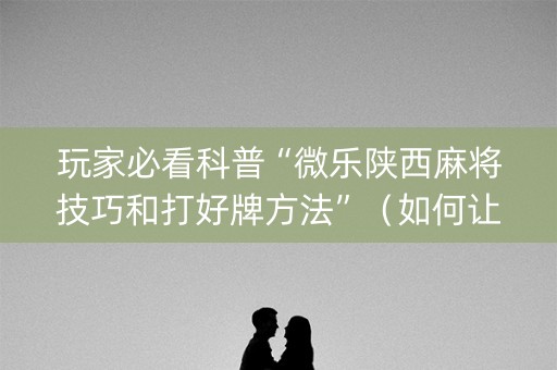 玩家必看科普“微乐陕西麻将技巧和打好牌方法”（如何让系统发好牌)
