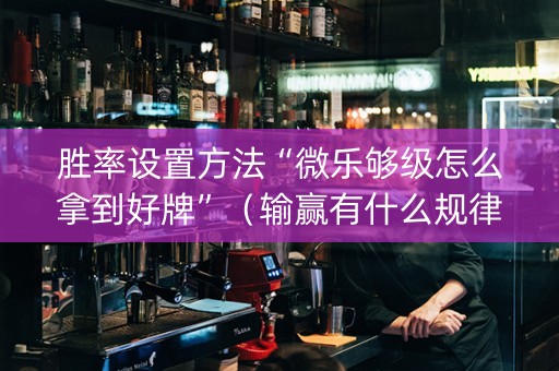 胜率设置方法“微乐够级怎么拿到好牌”（输赢有什么规律)