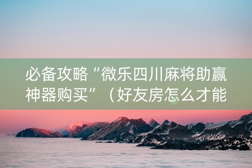 必备攻略“微乐四川麻将助赢神器购买”（好友房怎么才能赢)