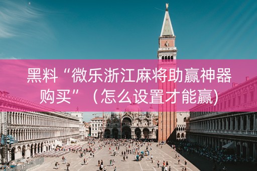 黑料“微乐浙江麻将助赢神器购买”（怎么设置才能赢)