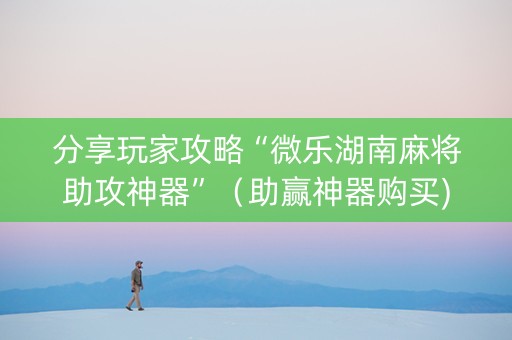 分享玩家攻略“微乐湖南麻将助攻神器”（助赢神器购买)