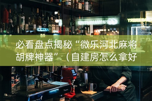 必看盘点揭秘“微乐河北麻将胡牌神器”（自建房怎么拿好牌)