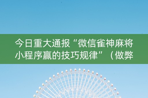 今日重大通报“微信雀神麻将小程序赢的技巧规律”（做弊器软件下载)