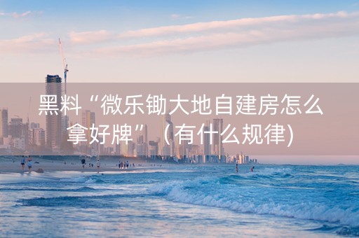黑料“微乐锄大地自建房怎么拿好牌”（有什么规律)