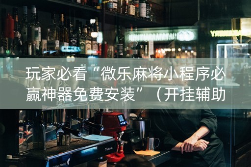 玩家必看“微乐麻将小程序必赢神器免费安装”（开挂辅助器插件)