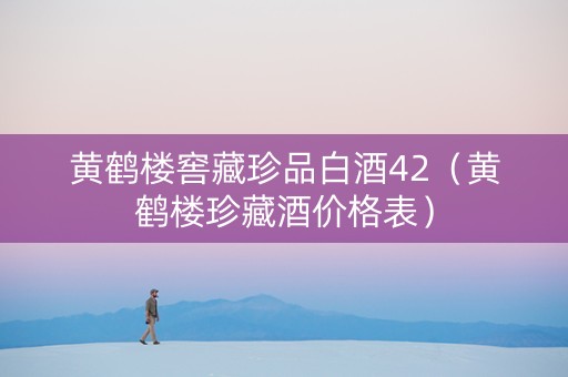 黄鹤楼窖藏珍品白酒42（黄鹤楼珍藏酒价格表）