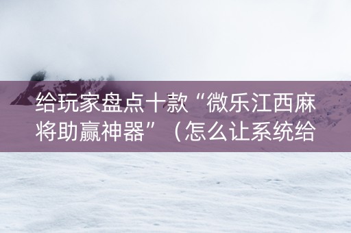 给玩家盘点十款“微乐江西麻将助赢神器”（怎么让系统给自己好牌)