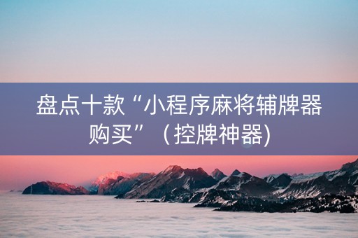 盘点十款“小程序麻将辅牌器购买”（控牌神器)