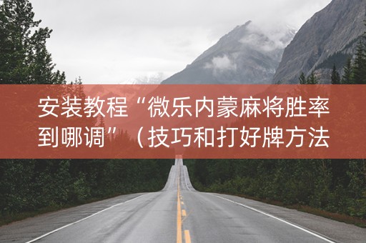 安装教程“微乐内蒙麻将胜率到哪调”（技巧和打好牌方法)
