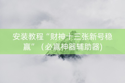安装教程“财神十三张新号稳赢”（必赢神器辅助器)