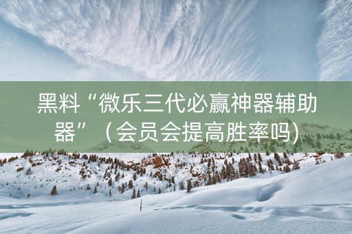 黑料“微乐三代必赢神器辅助器”（会员会提高胜率吗)
