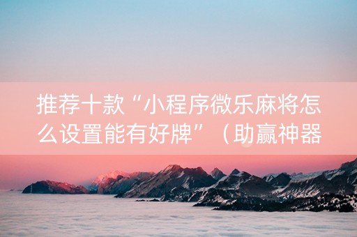 推荐十款“小程序微乐麻将怎么设置能有好牌”（助赢神器)