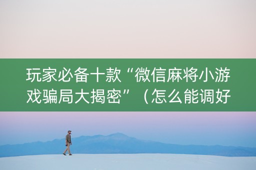 玩家必备十款“微信麻将小游戏骗局大揭密”（怎么能调好牌)