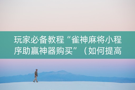 玩家必备教程“雀神麻将小程序助赢神器购买”（如何提高胜率)