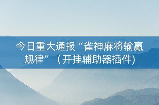 今日重大通报“雀神麻将输赢规律”（开挂辅助器插件)