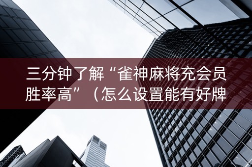 三分钟了解“雀神麻将充会员胜率高”（怎么设置能有好牌)