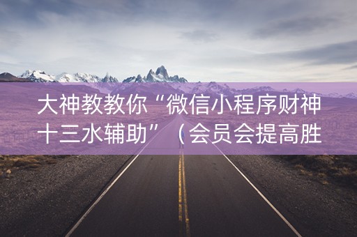 大神教教你“微信小程序财神十三水辅助”（会员会提高胜率吗)