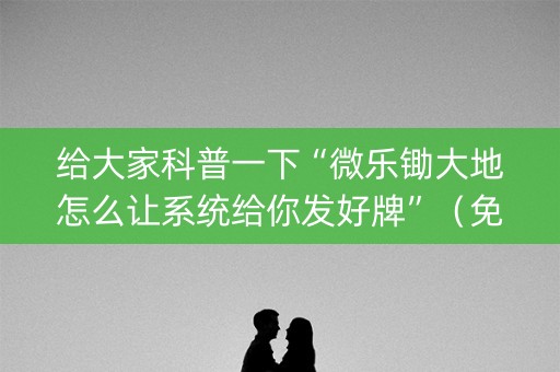 给大家科普一下“微乐锄大地怎么让系统给你发好牌”（免费辅助)