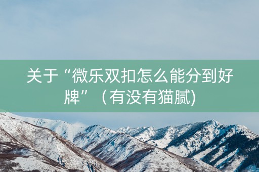 关于“微乐双扣怎么能分到好牌”（有没有猫腻)