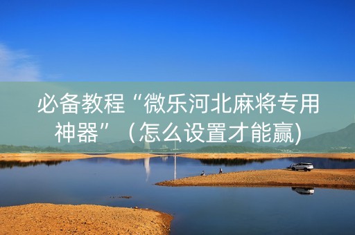 必备教程“微乐河北麻将专用神器”（怎么设置才能赢)