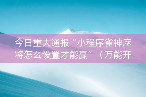 今日重大通报“小程序雀神麻将怎么设置才能赢”（万能开挂神器)