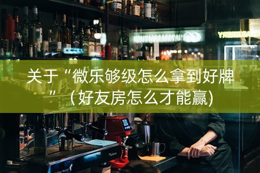 关于“微乐够级怎么拿到好牌”（好友房怎么才能赢)