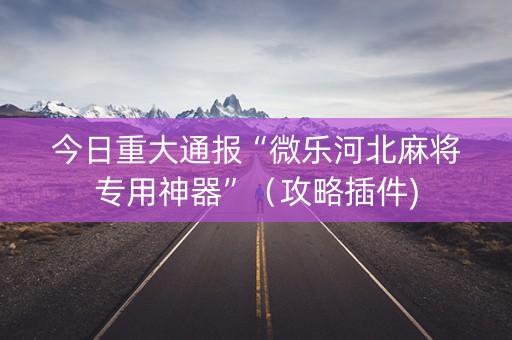 今日重大通报“微乐河北麻将专用神器”（攻略插件)