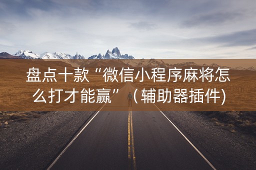 盘点十款“微信小程序麻将怎么打才能赢”（辅助器插件)