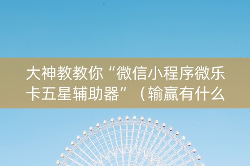 大神教教你“微信小程序微乐卡五星辅助器”（输赢有什么规律)