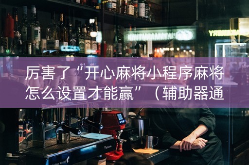 厉害了“开心麻将小程序麻将怎么设置才能赢”（辅助器通用版)