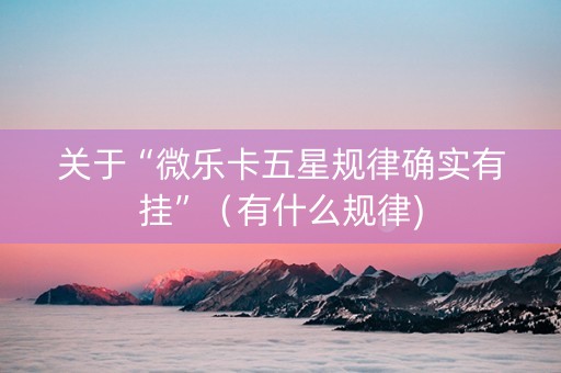 关于“微乐卡五星规律确实有挂”（有什么规律)