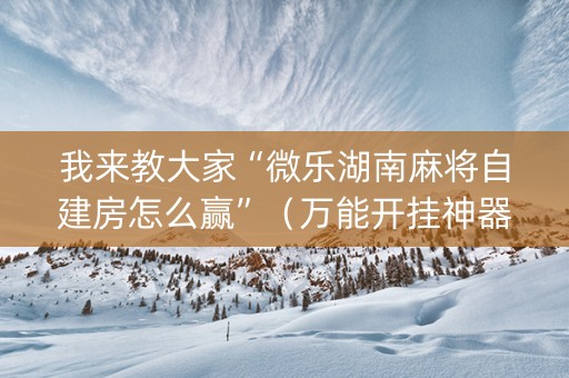 我来教大家“微乐湖南麻将自建房怎么赢”（万能开挂神器)
