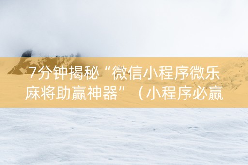 7分钟揭秘“微信小程序微乐麻将助赢神器”（小程序必赢神器)