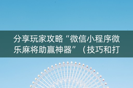 分享玩家攻略“微信小程序微乐麻将助赢神器”（技巧和打好牌方法)