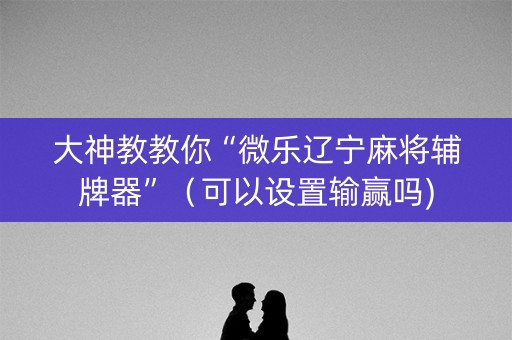 大神教教你“微乐辽宁麻将辅牌器”（可以设置输赢吗)