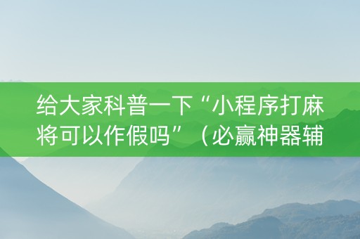 给大家科普一下“小程序打麻将可以作假吗”（必赢神器辅助器)