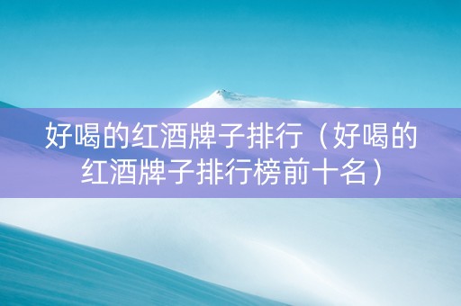 好喝的红酒牌子排行（好喝的红酒牌子排行榜前十名）