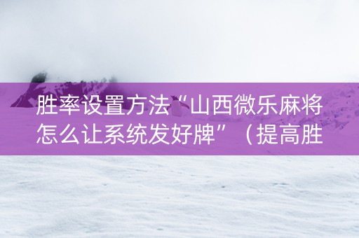 胜率设置方法“山西微乐麻将怎么让系统发好牌”（提高胜率技巧)