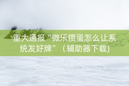 重大通报“微乐掼蛋怎么让系统发好牌”（辅助器下载)