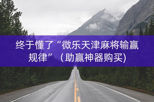 终于懂了“微乐天津麻将输赢规律”（助赢神器购买)