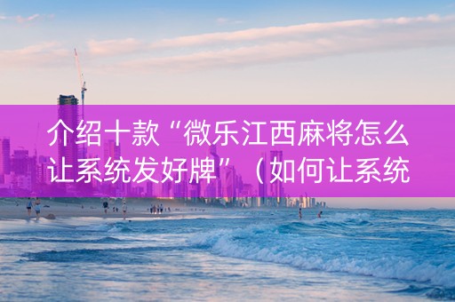 介绍十款“微乐江西麻将怎么让系统发好牌”（如何让系统发好牌)