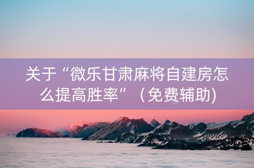 关于“微乐甘肃麻将自建房怎么提高胜率”（免费辅助)