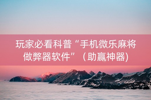 玩家必看科普“手机微乐麻将做弊器软件”（助赢神器)