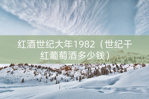 红酒世纪大年1982（世纪干红葡萄酒多少钱）
