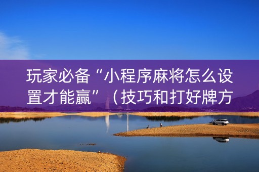 玩家必备“小程序麻将怎么设置才能赢”（技巧和打好牌方法)