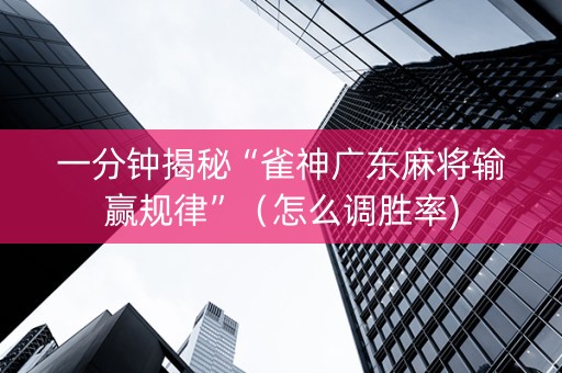 一分钟揭秘“雀神广东麻将输赢规律”（怎么调胜率)