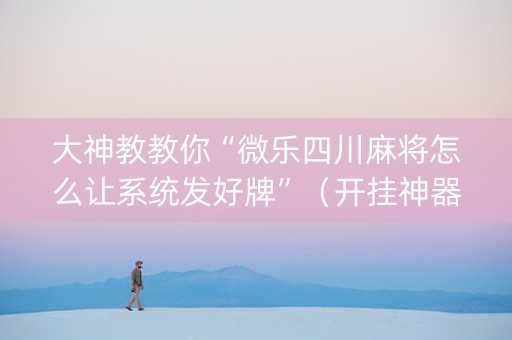 大神教教你“微乐四川麻将怎么让系统发好牌”（开挂神器下载)