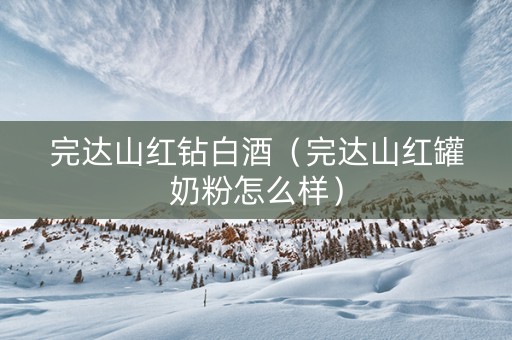 完达山红钻白酒（完达山红罐奶粉怎么样）