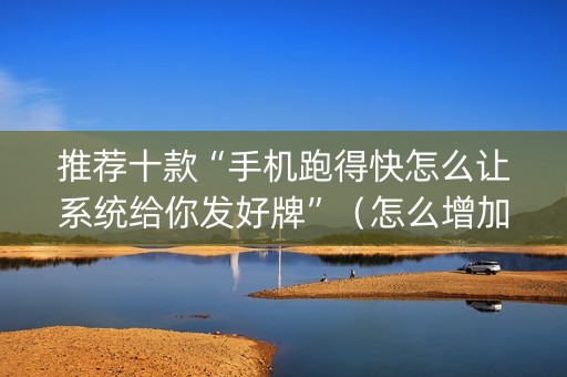 推荐十款“手机跑得快怎么让系统给你发好牌”（怎么增加胜率)